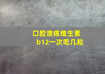 口腔溃疡维生素b12一次吃几粒