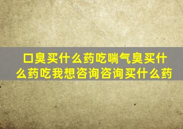 口臭买什么药吃喘气臭买什么药吃我想咨询咨询买什么药