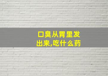 口臭从胃里发出来,吃什么药