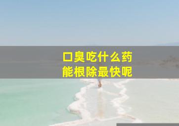 口臭吃什么药能根除最快呢