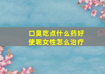 口臭吃点什么药好使呢女性怎么治疗