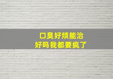 口臭好烦能治好吗我都要疯了