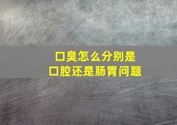 口臭怎么分别是口腔还是肠胃问题