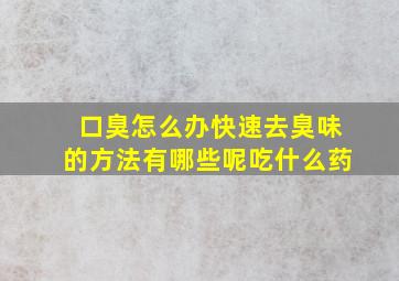 口臭怎么办快速去臭味的方法有哪些呢吃什么药