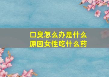 口臭怎么办是什么原因女性吃什么药