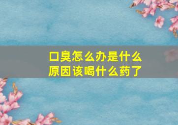 口臭怎么办是什么原因该喝什么药了