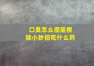 口臭怎么彻底根除小妙招吃什么药