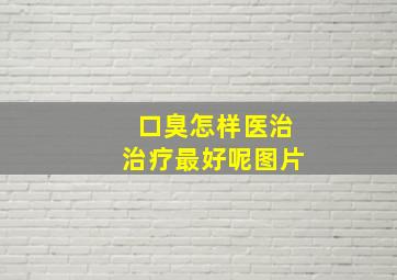 口臭怎样医治治疗最好呢图片