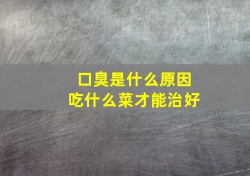 口臭是什么原因吃什么菜才能治好