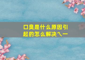 口臭是什么原因引起的怎么解决乀一