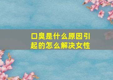 口臭是什么原因引起的怎么解决女性