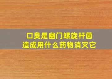 口臭是幽门螺旋杆菌造成用什么药物消灭它