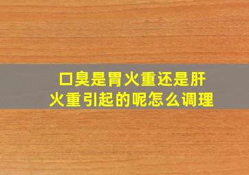 口臭是胃火重还是肝火重引起的呢怎么调理