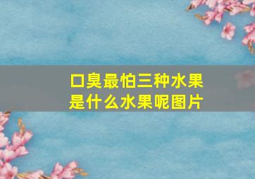 口臭最怕三种水果是什么水果呢图片