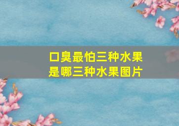 口臭最怕三种水果是哪三种水果图片