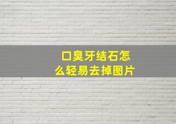 口臭牙结石怎么轻易去掉图片