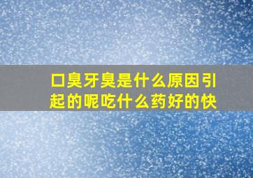 口臭牙臭是什么原因引起的呢吃什么药好的快