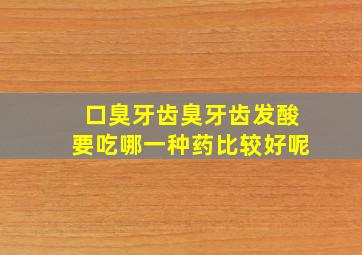 口臭牙齿臭牙齿发酸要吃哪一种药比较好呢