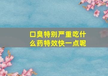 口臭特别严重吃什么药特效快一点呢