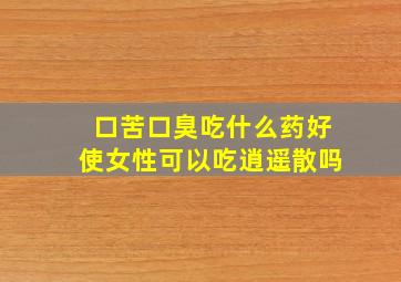 口苦口臭吃什么药好使女性可以吃逍遥散吗