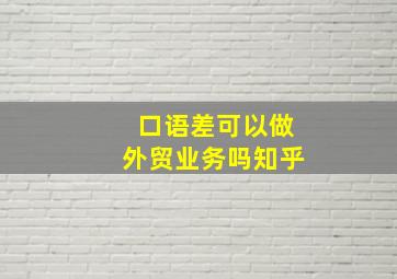 口语差可以做外贸业务吗知乎