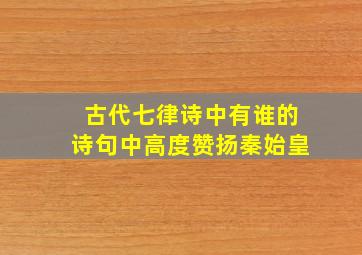 古代七律诗中有谁的诗句中高度赞扬秦始皇