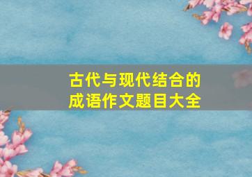 古代与现代结合的成语作文题目大全