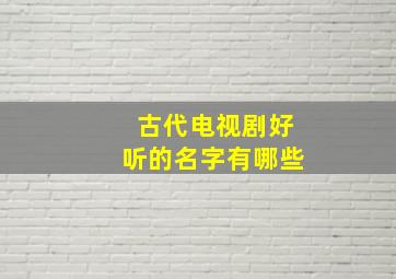 古代电视剧好听的名字有哪些