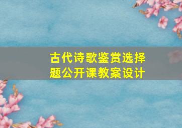 古代诗歌鉴赏选择题公开课教案设计