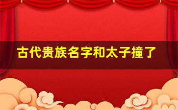 古代贵族名字和太子撞了