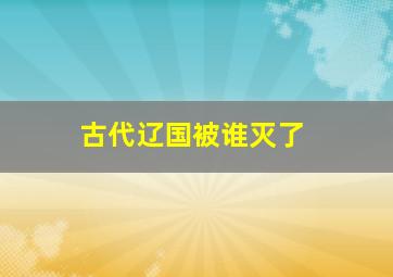 古代辽国被谁灭了