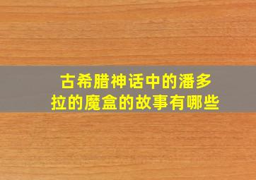 古希腊神话中的潘多拉的魔盒的故事有哪些