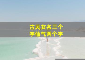 古风女名三个字仙气两个字