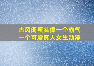 古风闺蜜头像一个霸气一个可爱真人女生动漫