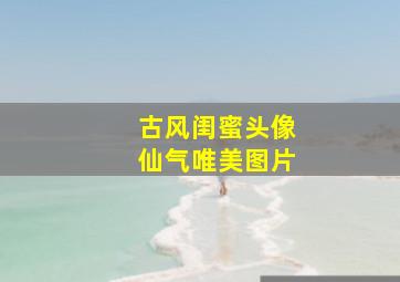 古风闺蜜头像仙气唯美图片