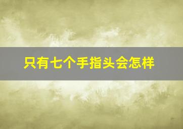 只有七个手指头会怎样