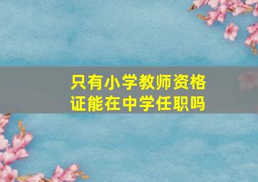 只有小学教师资格证能在中学任职吗