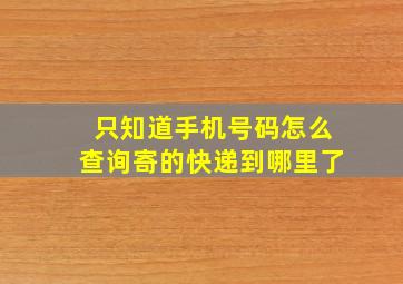 只知道手机号码怎么查询寄的快递到哪里了