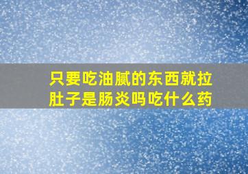 只要吃油腻的东西就拉肚子是肠炎吗吃什么药