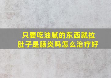 只要吃油腻的东西就拉肚子是肠炎吗怎么治疗好