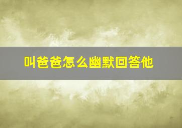 叫爸爸怎么幽默回答他