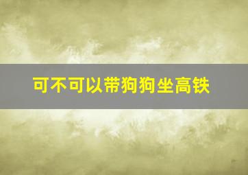 可不可以带狗狗坐高铁