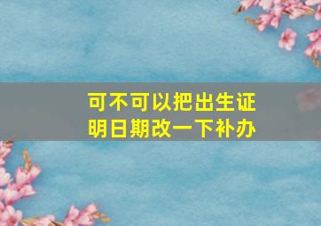 可不可以把出生证明日期改一下补办