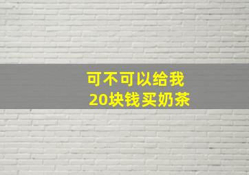 可不可以给我20块钱买奶茶