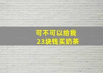 可不可以给我23块钱买奶茶