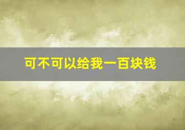 可不可以给我一百块钱