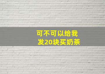 可不可以给我发20块买奶茶