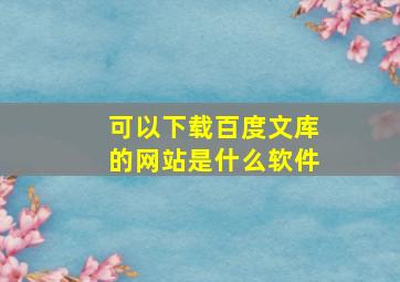 可以下载百度文库的网站是什么软件