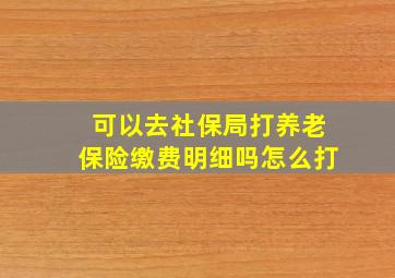 可以去社保局打养老保险缴费明细吗怎么打