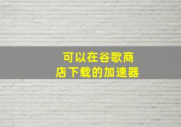 可以在谷歌商店下载的加速器